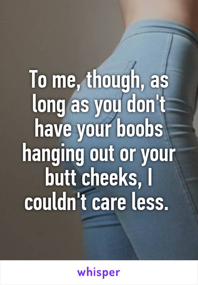 To me, though, as long as you don't have your boobs hanging out or your butt cheeks, I couldn't care less. 