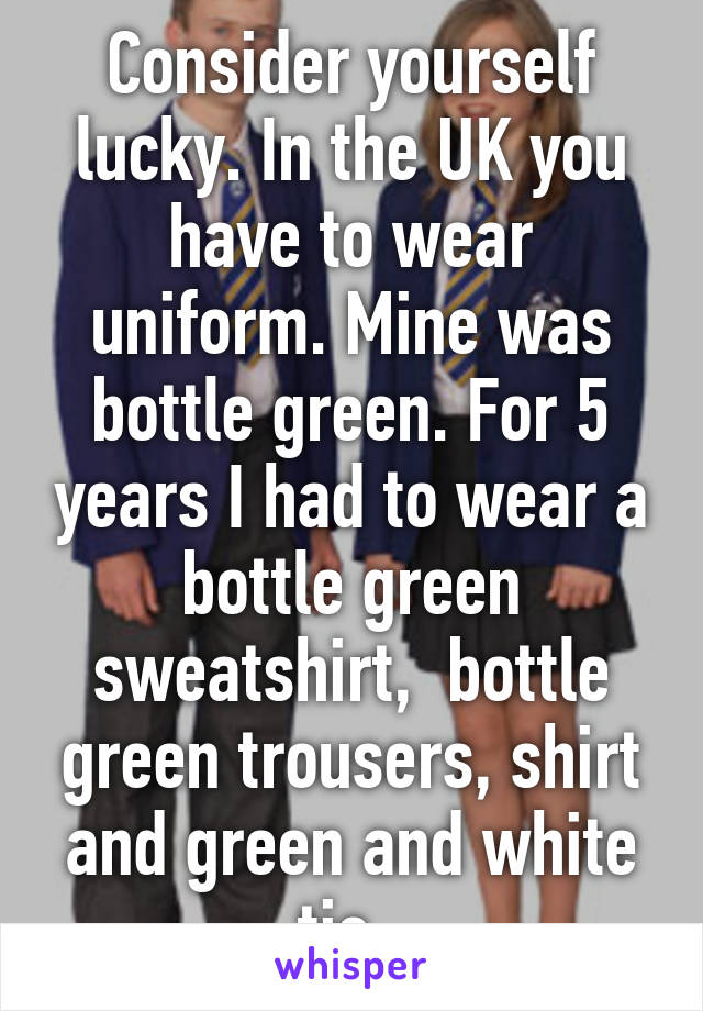 Consider yourself lucky. In the UK you have to wear uniform. Mine was bottle green. For 5 years I had to wear a bottle green sweatshirt,  bottle green trousers, shirt and green and white tie. 