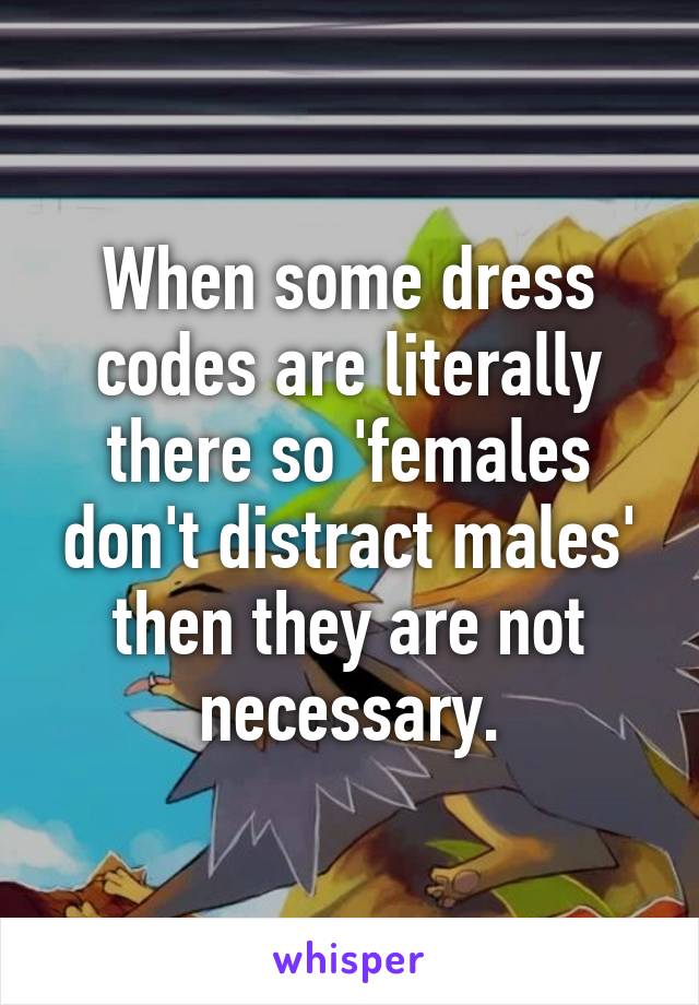 When some dress codes are literally there so 'females don't distract males' then they are not necessary.