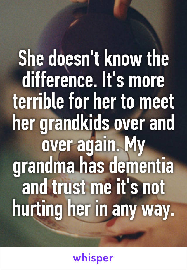 She doesn't know the difference. It's more terrible for her to meet her grandkids over and over again. My grandma has dementia and trust me it's not hurting her in any way.