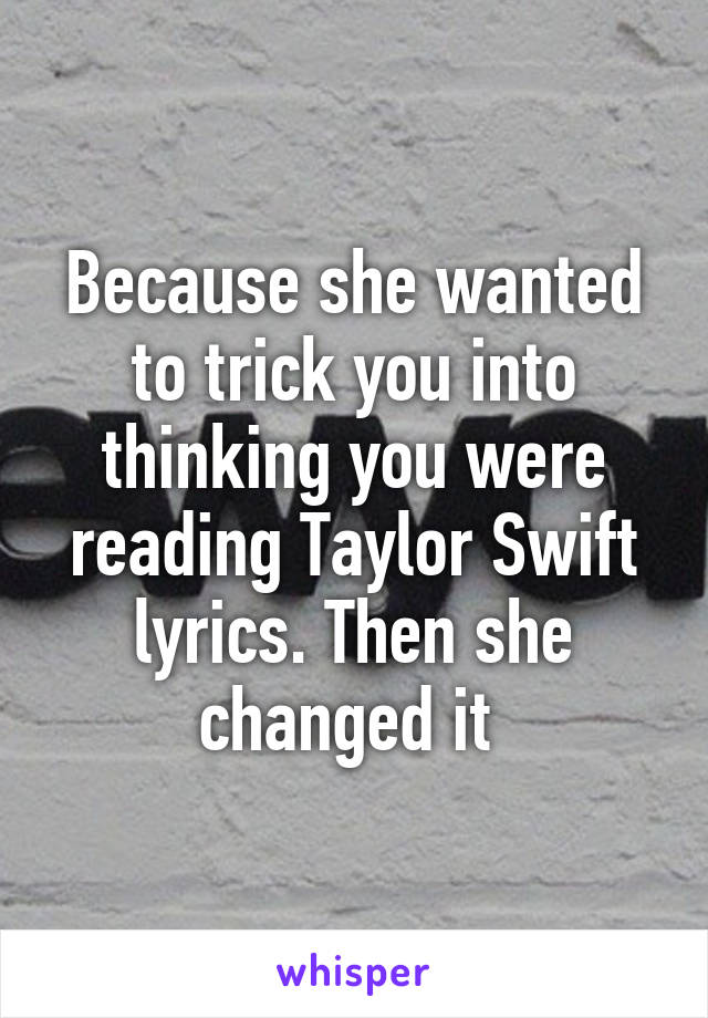 Because she wanted to trick you into thinking you were reading Taylor Swift lyrics. Then she changed it 