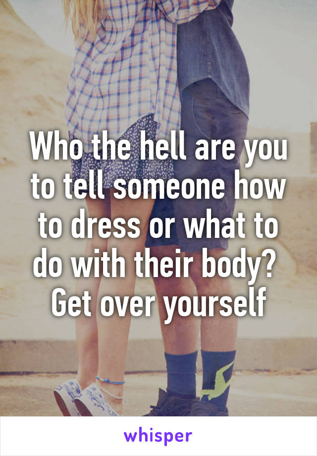 Who the hell are you to tell someone how to dress or what to do with their body? 
Get over yourself