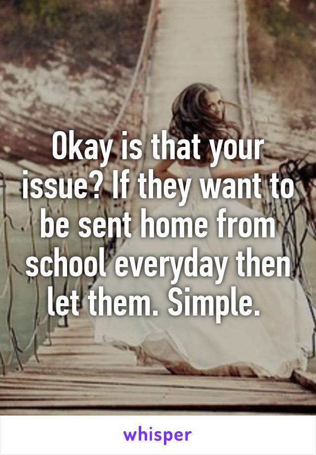 Okay is that your issue? If they want to be sent home from school everyday then let them. Simple. 