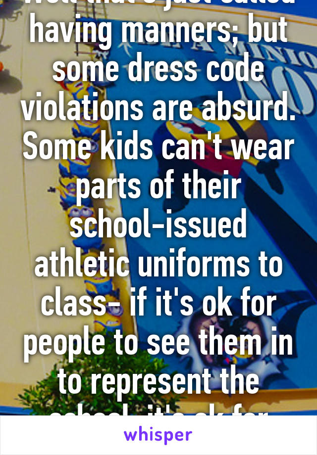 Well that's just called having manners; but some dress code violations are absurd. Some kids can't wear parts of their school-issued athletic uniforms to class- if it's ok for people to see them in to represent the school, it's ok for class. 