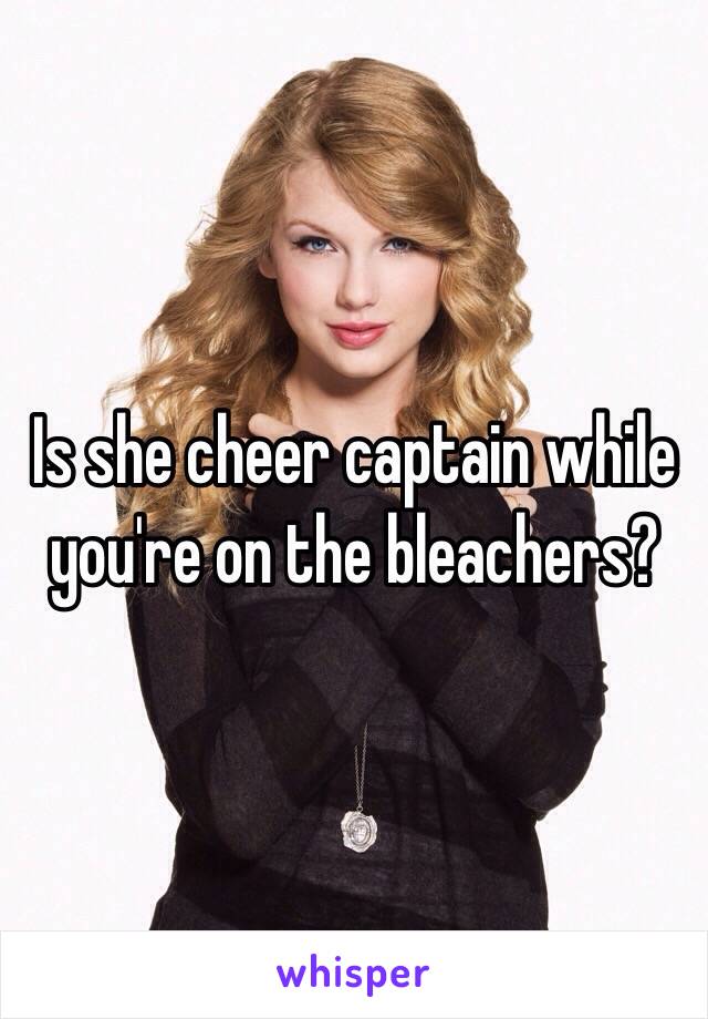 Is she cheer captain while you're on the bleachers?