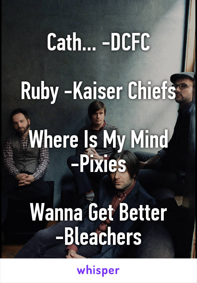 Cath... -DCFC

Ruby -Kaiser Chiefs

Where Is My Mind -Pixies

Wanna Get Better -Bleachers