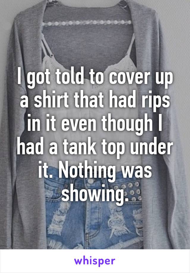 I got told to cover up a shirt that had rips in it even though I had a tank top under it. Nothing was showing.