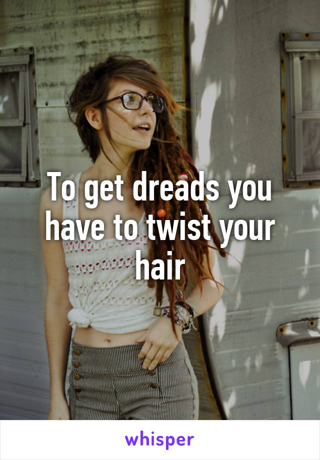 To get dreads you have to twist your hair