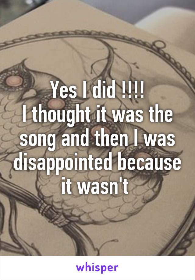 Yes I did !!!!
I thought it was the song and then I was disappointed because it wasn't 