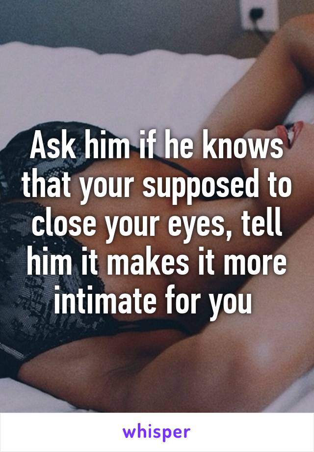 Ask him if he knows that your supposed to close your eyes, tell him it makes it more intimate for you 