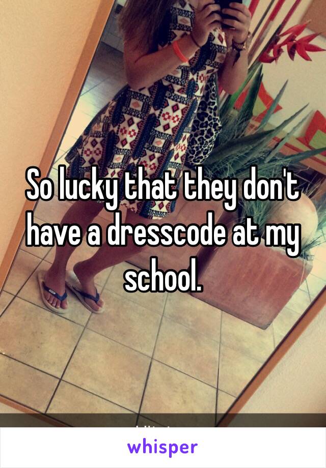 So lucky that they don't have a dresscode at my school. 