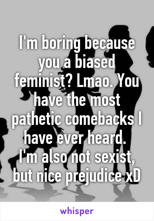 I'm boring because you a biased feminist? Lmao. You have the most pathetic comebacks I have ever heard. 
I'm also not sexist, but nice prejudice xD