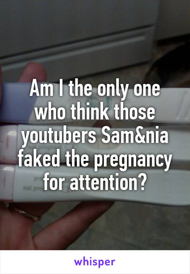 Am I the only one who think those youtubers Sam&nia faked the pregnancy for attention?