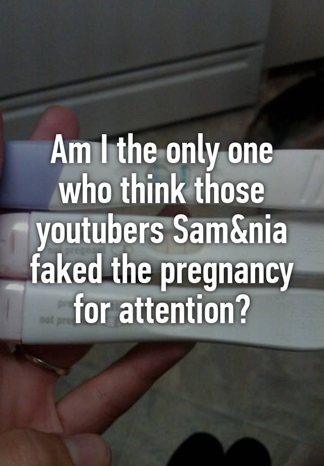 Am I the only one who think those youtubers Sam&nia faked the pregnancy for attention?