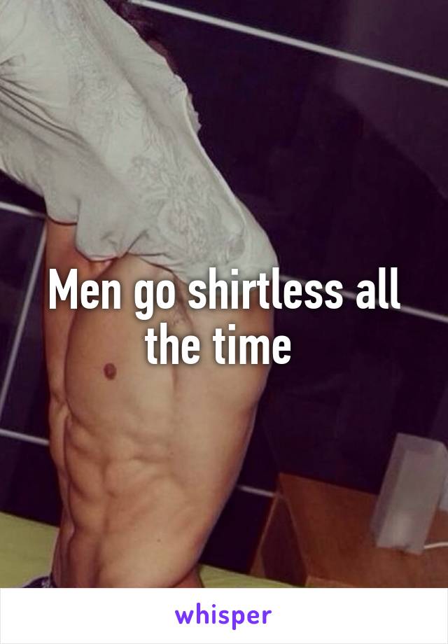 Men go shirtless all the time 