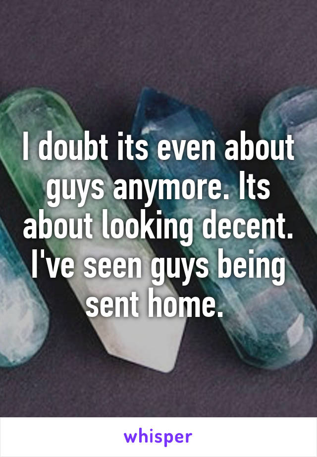 I doubt its even about guys anymore. Its about looking decent. I've seen guys being sent home. 