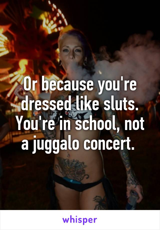 Or because you're dressed like sluts. You're in school, not a juggalo concert. 