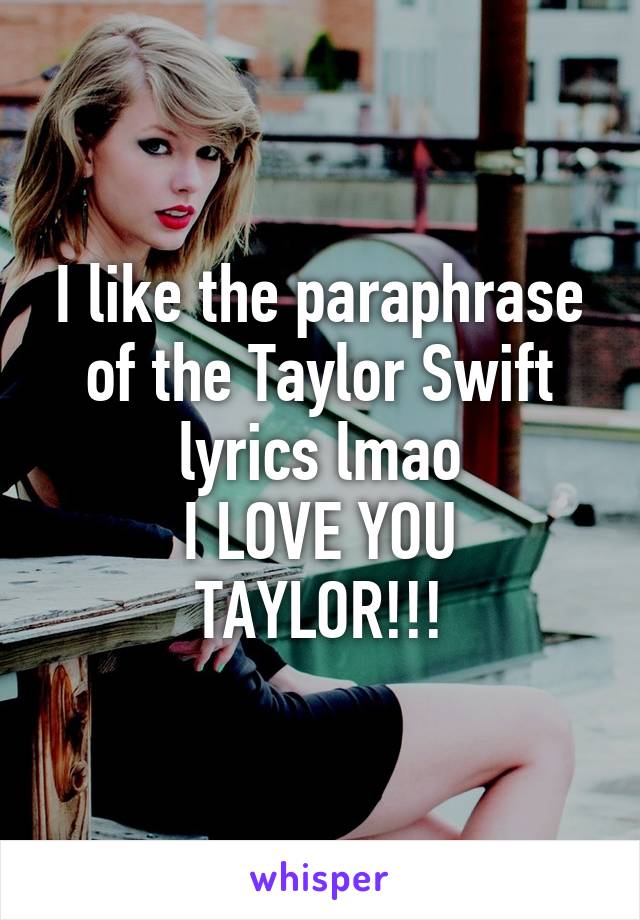 I like the paraphrase of the Taylor Swift lyrics lmao
I LOVE YOU TAYLOR!!!