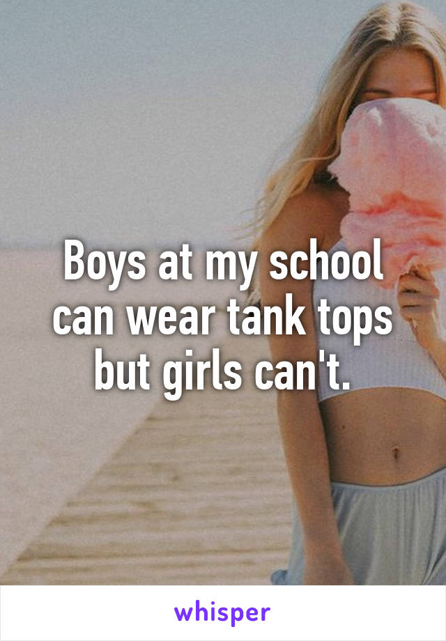 Boys at my school can wear tank tops but girls can't.