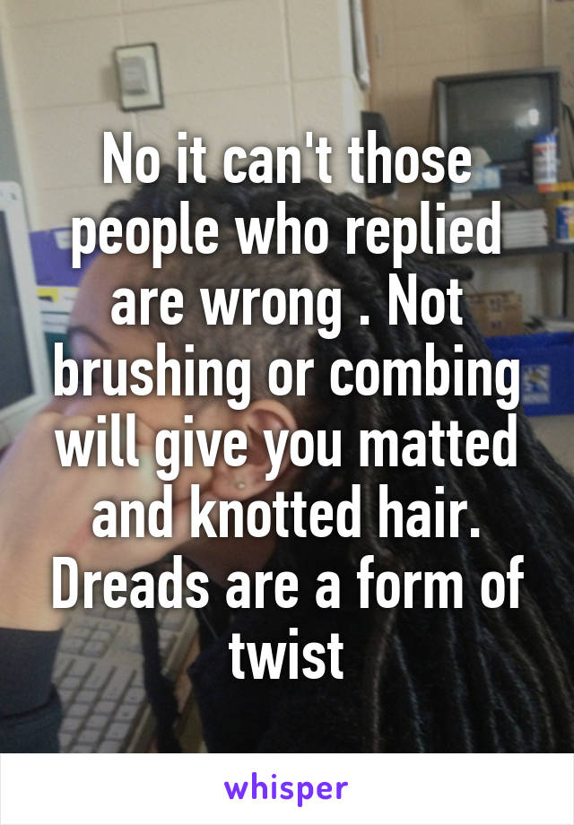 No it can't those people who replied are wrong . Not brushing or combing will give you matted and knotted hair. Dreads are a form of twist