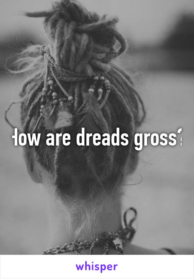 How are dreads gross?