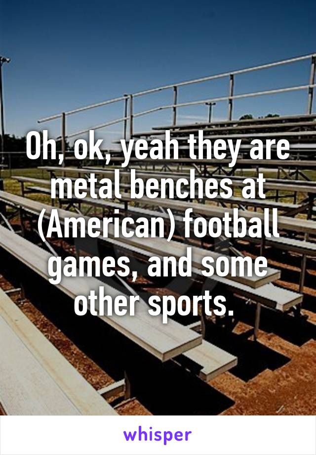 Oh, ok, yeah they are metal benches at (American) football games, and some other sports. 