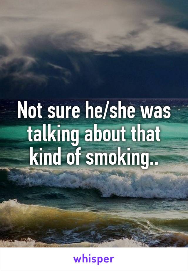 Not sure he/she was talking about that kind of smoking..