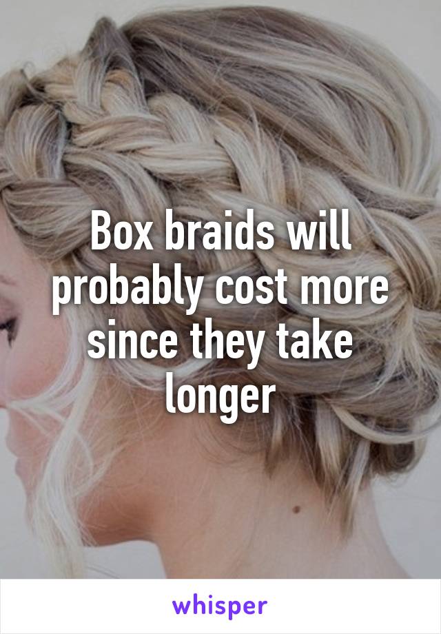 Box braids will probably cost more since they take longer