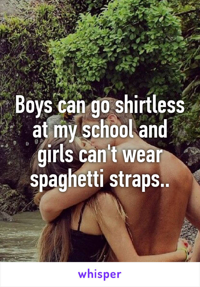 Boys can go shirtless at my school and girls can't wear spaghetti straps..