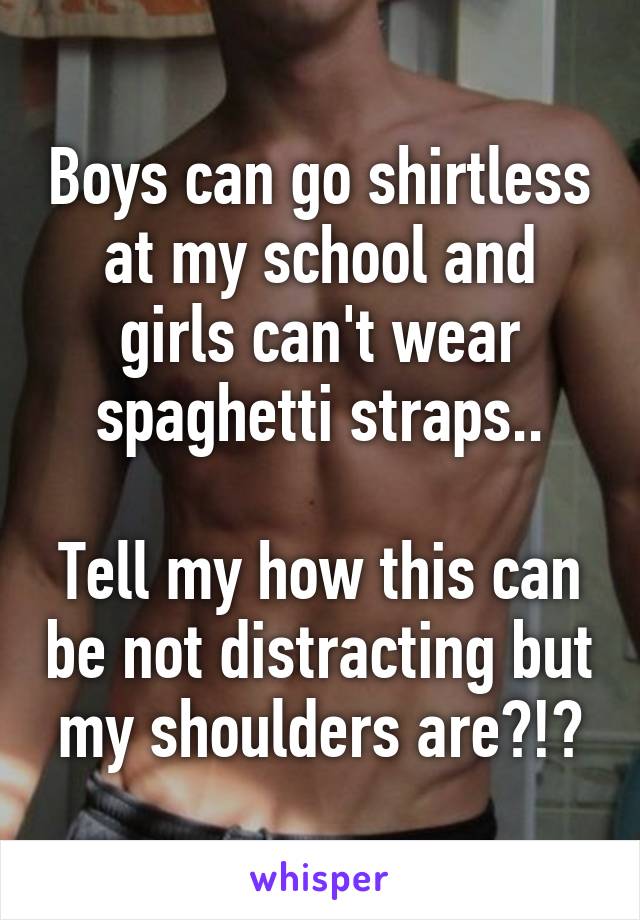 Boys can go shirtless at my school and girls can't wear spaghetti straps..

Tell my how this can be not distracting but my shoulders are?!?