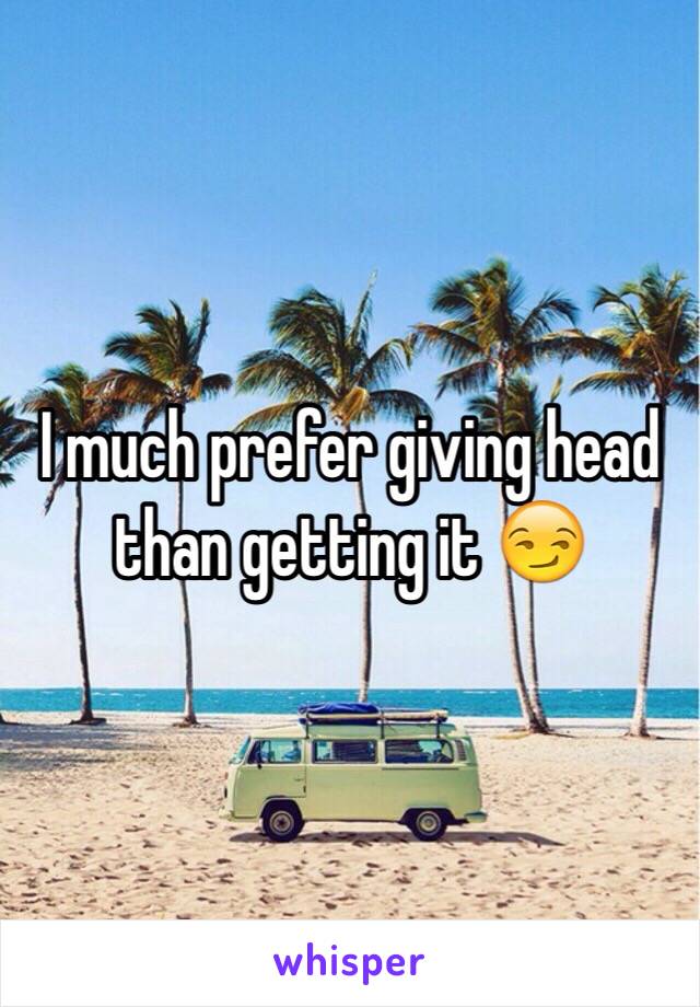 I much prefer giving head than getting it 😏