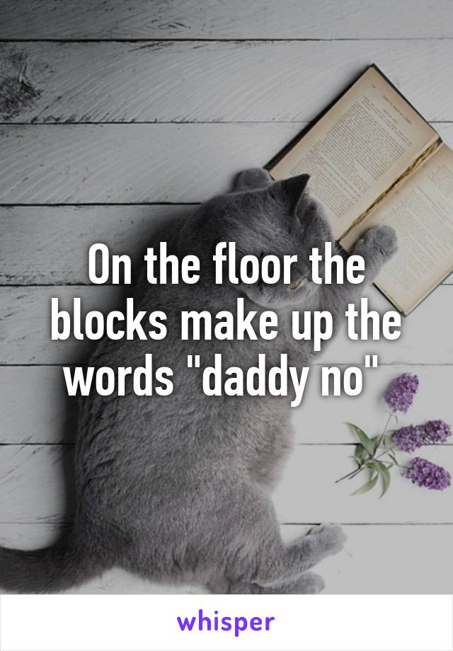 On the floor the blocks make up the words "daddy no" 