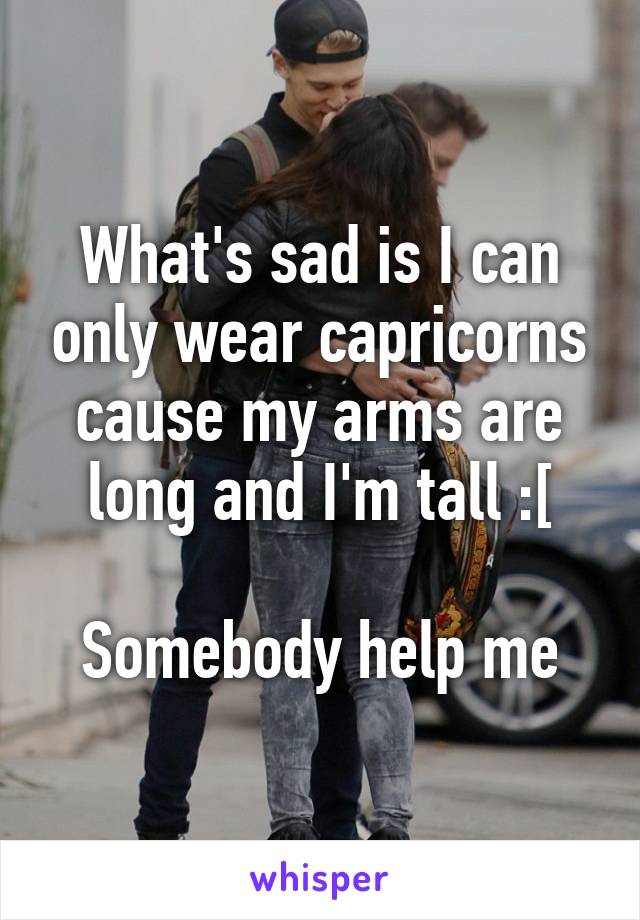 What's sad is I can only wear capricorns cause my arms are long and I'm tall :[

Somebody help me