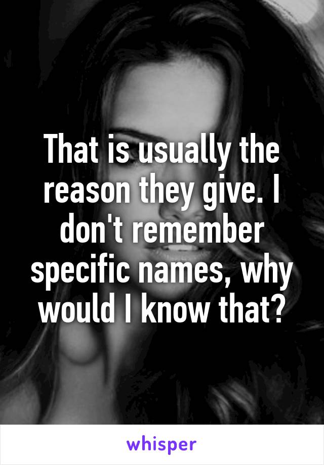 That is usually the reason they give. I don't remember specific names, why would I know that?