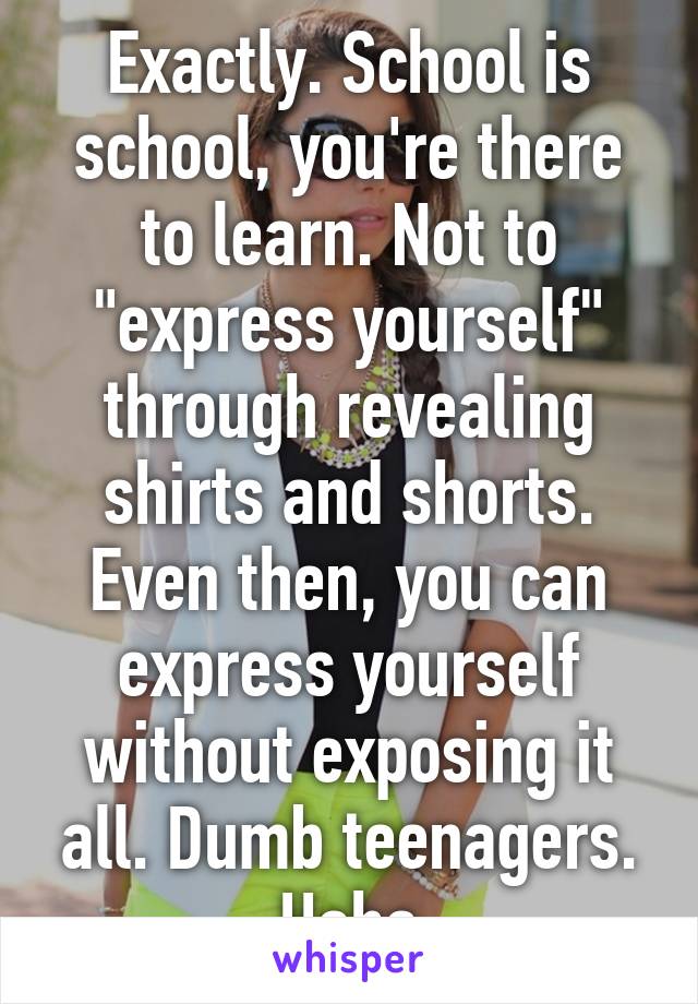 Exactly. School is school, you're there to learn. Not to "express yourself" through revealing shirts and shorts. Even then, you can express yourself without exposing it all. Dumb teenagers. Haha