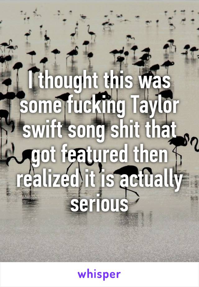 I thought this was some fucking Taylor swift song shit that got featured then realized it is actually serious