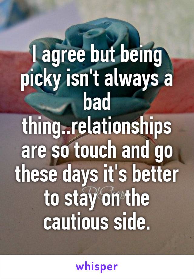 I agree but being picky isn't always a bad thing..relationships are so touch and go these days it's better to stay on the cautious side.