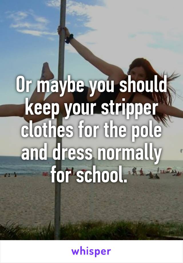 Or maybe you should keep your stripper clothes for the pole and dress normally for school. 