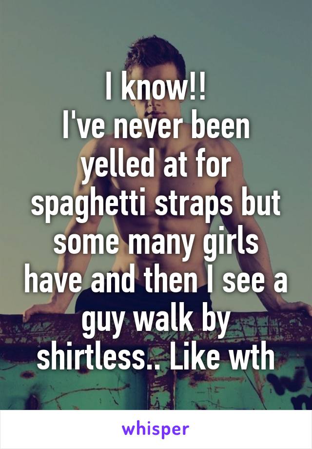 I know!!
I've never been yelled at for spaghetti straps but some many girls have and then I see a guy walk by shirtless.. Like wth