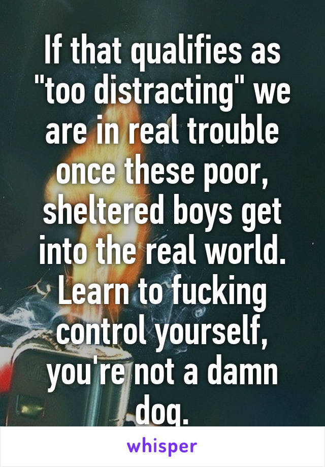 If that qualifies as "too distracting" we are in real trouble once these poor, sheltered boys get into the real world.
Learn to fucking control yourself, you're not a damn dog.