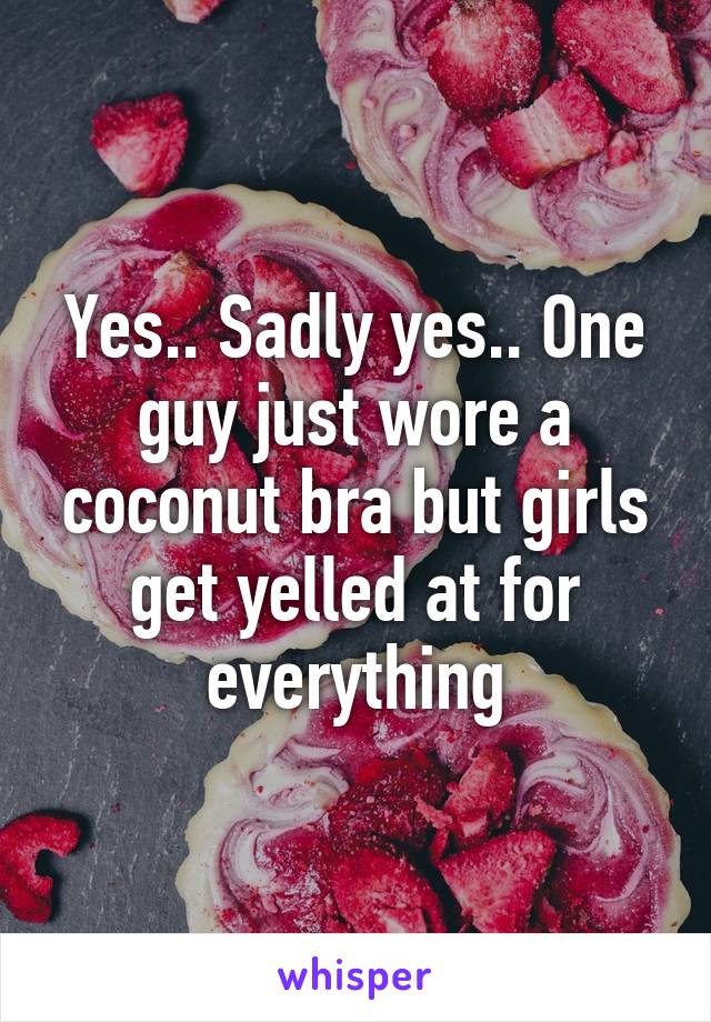 Yes.. Sadly yes.. One guy just wore a coconut bra but girls get yelled at for everything