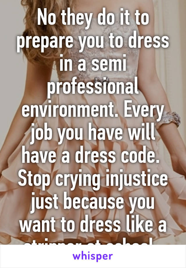 No they do it to prepare you to dress in a semi professional environment. Every job you have will have a dress code. 
Stop crying injustice just because you want to dress like a stripper at school. 