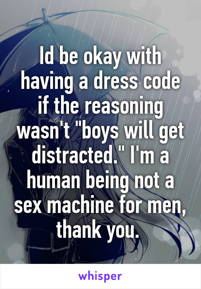 Id be okay with having a dress code if the reasoning wasn't "boys will get distracted." I'm a human being not a sex machine for men, thank you. 