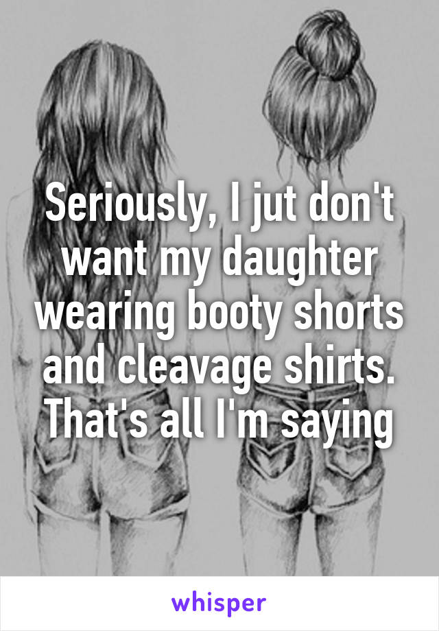 Seriously, I jut don't want my daughter wearing booty shorts and cleavage shirts. That's all I'm saying