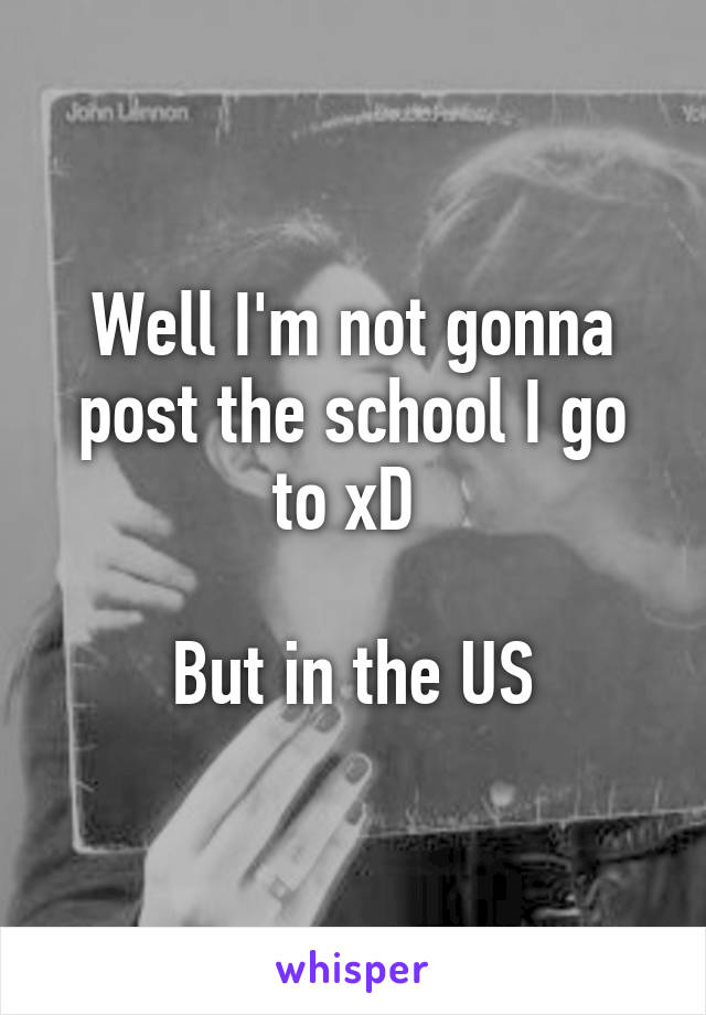 Well I'm not gonna post the school I go to xD 

But in the US