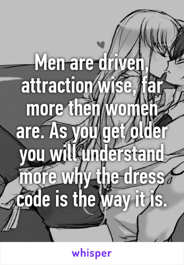 Men are driven, attraction wise, far more then women are. As you get older you will understand more why the dress code is the way it is.