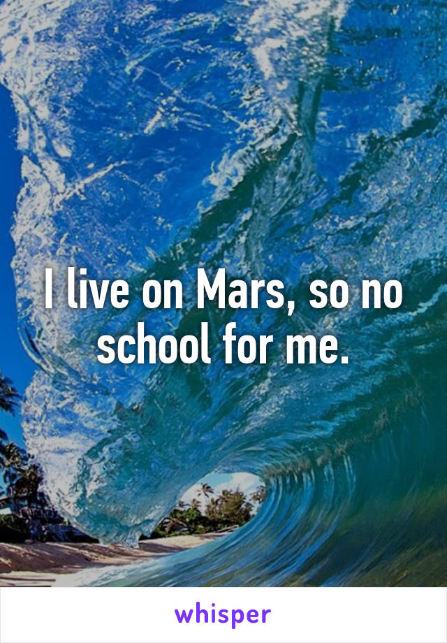 I live on Mars, so no school for me.