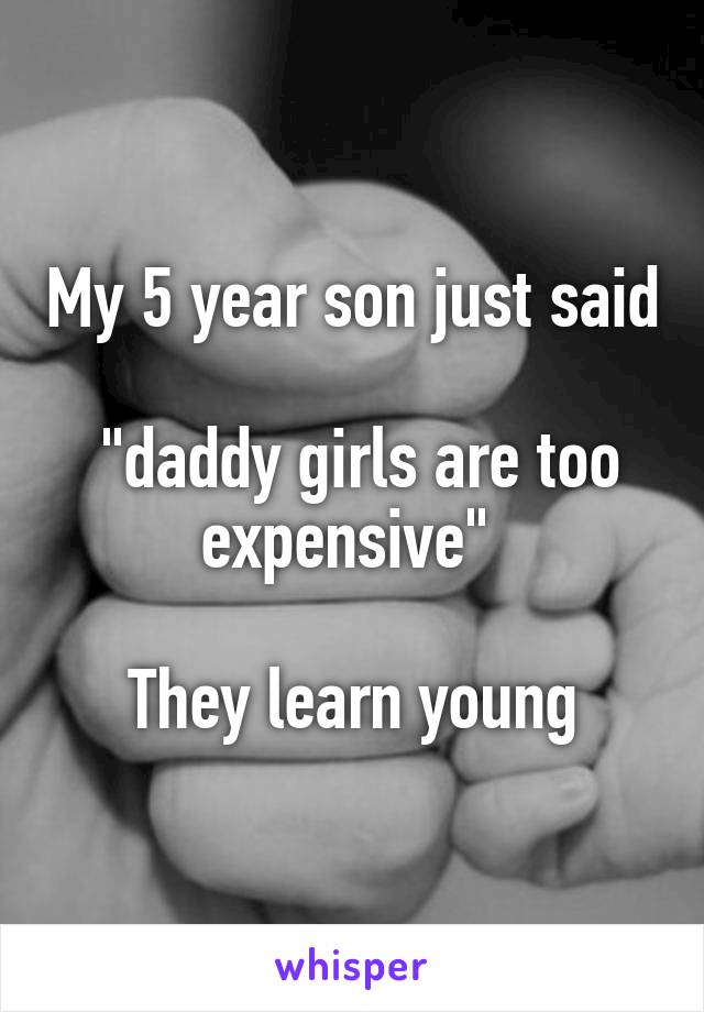My 5 year son just said

 "daddy girls are too expensive" 

They learn young