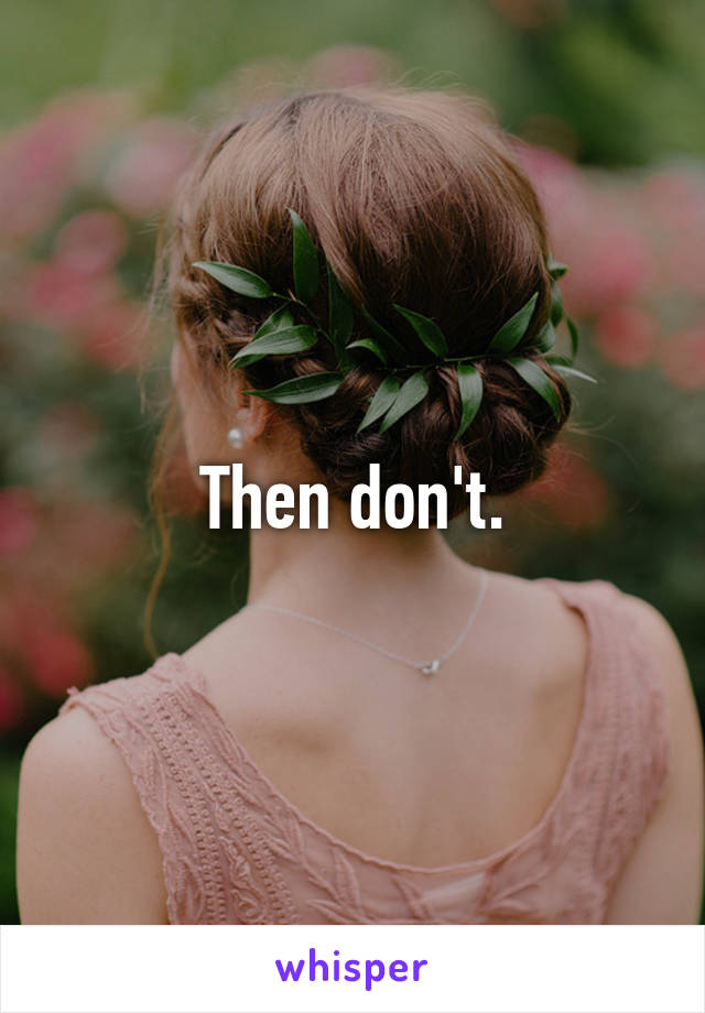 Then don't.