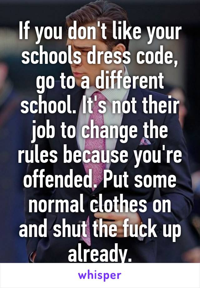 If you don't like your schools dress code, go to a different school. It's not their job to change the rules because you're offended. Put some normal clothes on and shut the fuck up already.